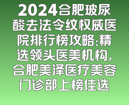 2024合肥玻尿酸去法令纹权威医院排行榜攻略：精选领头医美机构，合肥美泽医疗美容门诊部上榜佳选