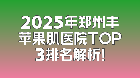 2025年郑州丰苹果肌医院TOP3排名解析！