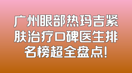 广州眼部热玛吉紧肤治疗口碑医生排名榜超全盘点!