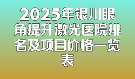 2025年银川眼角提升激光医院排名及项目价格一览表