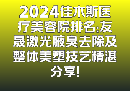 2024佳木斯医疗美容院排名：友晟激光腋臭去除及整体美塑技艺精湛分享！