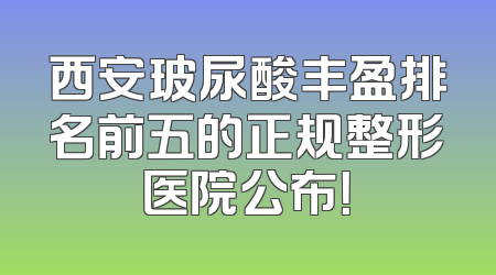 西安玻尿酸丰盈排名前五的正规整形医院公布！