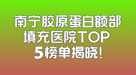 南宁胶原蛋白额部填充医院TOP 5榜单揭晓！