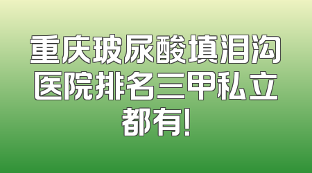 重庆玻尿酸填泪沟医院排名三甲私立都有！