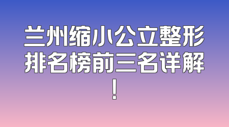 兰州缩小公立整形排名榜前三名详解！