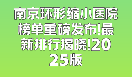 南京环形缩小医院榜单重磅发布！最新排行揭晓！2025版
