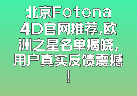 北京Fotona4D官网推荐，欧洲之星名单揭晓，用户真实反馈震撼！