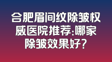 合肥眉间纹除皱权威医院推荐：哪家除皱效果好？