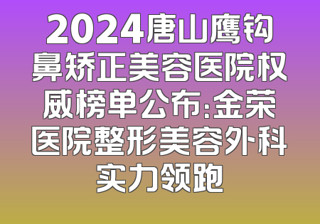 2024唐山鹰钩鼻矫正美容医院权威榜单公布：金荣医院整形美容外科实力领跑