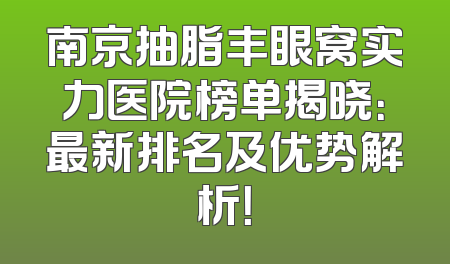 南京抽脂丰眼窝实力医院榜单揭晓：最新排名及优势解析！