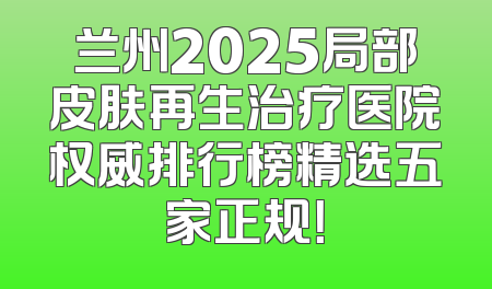 兰州2025局部皮肤再生治疗医院权威排行榜精选五家正规！
