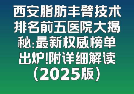 西安脂肪丰臂技术排名前五医院大揭秘：最新权威榜单出炉！附详细解读（2025版）