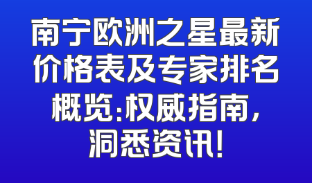 南宁欧洲之星最新价格表及专家排名概览：权威指南，洞悉资讯！