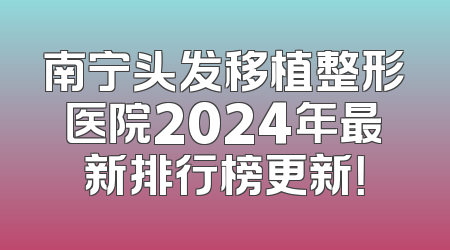 南宁头发移植整形医院2024年最新排行榜更新！