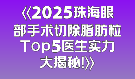 《2025珠海眼部手术切除脂肪粒Top5医生实力大揭秘！》
