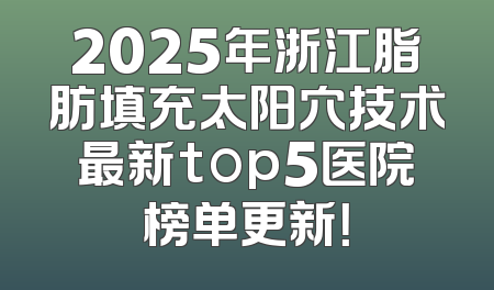 2025年浙江脂肪填充太阳穴技术最新top5医院榜单更新！