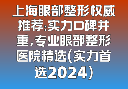 上海眼部整形权威推荐：实力口碑并重，专业眼部整形医院精选（实力首选2024）