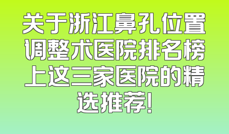 关于浙江鼻孔位置调整术医院排名榜上这三家医院的精选推荐！