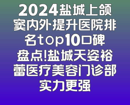 2024盐城上颌窦内外提升医院排名top10口碑盘点！盐城天姿裕蕾医疗美容门诊部实力更强