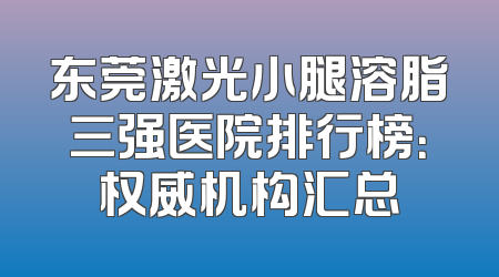 东莞激光小腿溶脂三强医院排行榜：权威机构汇总