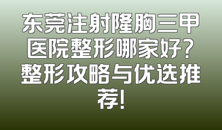 东莞注射隆胸三甲医院整形哪家好？整形攻略与优选推荐！