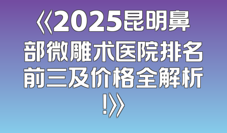 《2025昆明鼻部微雕术医院排名前三及价格全解析！》