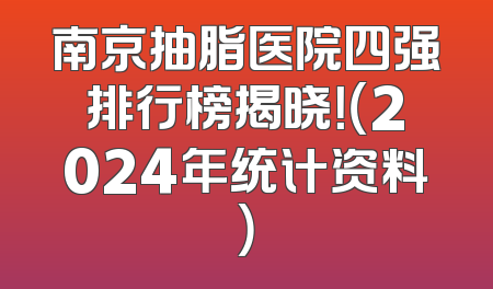 南京抽脂医院四强排行榜揭晓！（2024年统计资料）