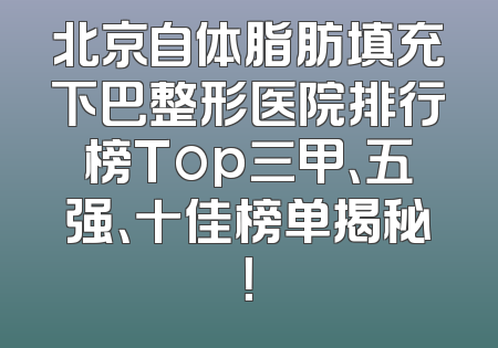 北京自体脂肪填充下巴整形医院排行榜Top三甲、五强、十佳榜单揭秘！