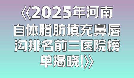 《2025年河南自体脂肪填充鼻唇沟排名前三医院榜单揭晓！》