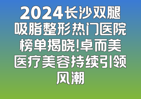 2024长沙双腿吸脂整形热门医院榜单揭晓！卓而美医疗美容持续引领风潮