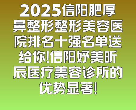 2025信阳肥厚鼻整形整形美容医院排名十强名单送给你！信阳妤美昕辰医疗美容诊所的优势显著！