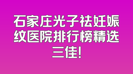 石家庄光子祛妊娠纹医院排行榜精选三佳！