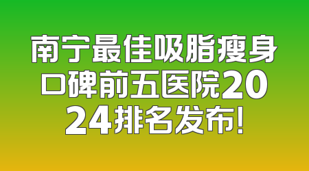 南宁最佳吸脂瘦身口碑前五医院2024排名发布！