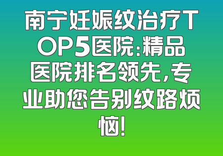 南宁妊娠纹治疗TOP5医院：精品医院排名领先，专业助您告别纹路烦恼！