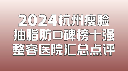 2024杭州瘦脸抽脂肪口碑榜十强整容医院汇总点评