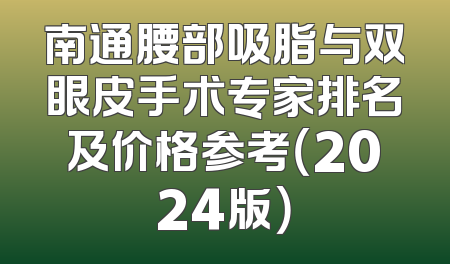 南通腰部吸脂与双眼皮手术专家排名及价格参考（2024版）