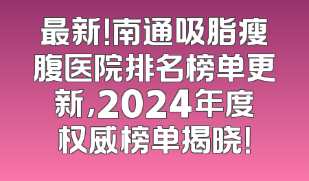 最新！南通吸脂瘦腹医院排名榜单更新，2024年度权威榜单揭晓！