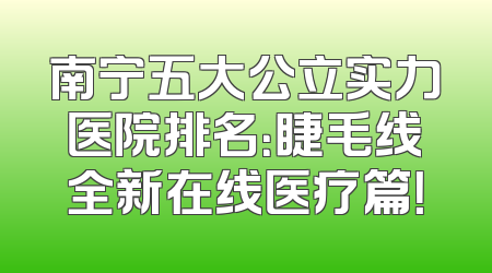 南宁五大公立实力医院排名：睫毛线全新在线医疗篇！