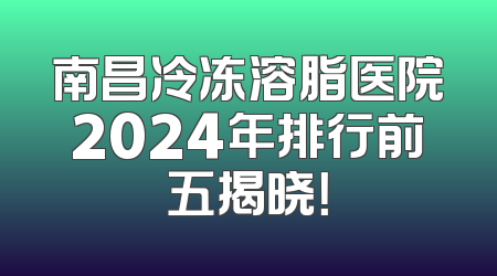 南昌冷冻溶脂医院2024年排行前五揭晓！