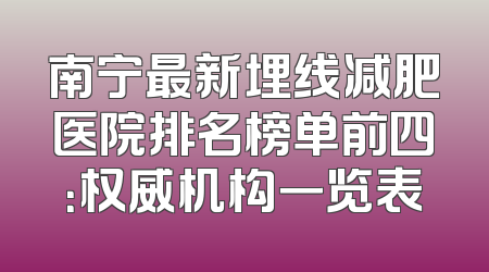 南宁最新埋线减肥医院排名榜单前四：权威机构一览表