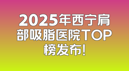 2025年西宁肩部吸脂医院TOP榜发布！