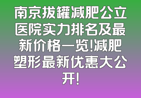南京拔罐减肥公立医院实力排名及最新价格一览！减肥塑形最新优惠大公开！