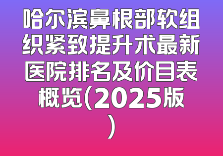 哈尔滨鼻根部软组织紧致提升术最新医院排名及价目表概览（2025版）