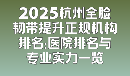 2025杭州全脸韧带提升正规机构排名：医院排名与专业实力一览