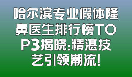 哈尔滨专业假体隆鼻医生排行榜TOP3揭晓：精湛技艺引领潮流！