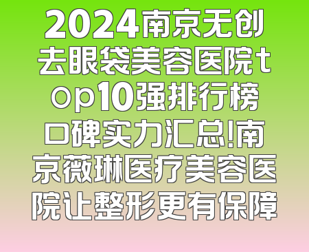2024南京无创去眼袋美容医院top10强排行榜口碑实力汇总！南京薇琳医疗美容医院让整形更有保障