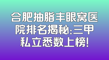 合肥抽脂丰眼窝医院排名揭秘：三甲私立悉数上榜！