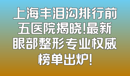上海丰泪沟排行前五医院揭晓！最新眼部整形专业权威榜单出炉！