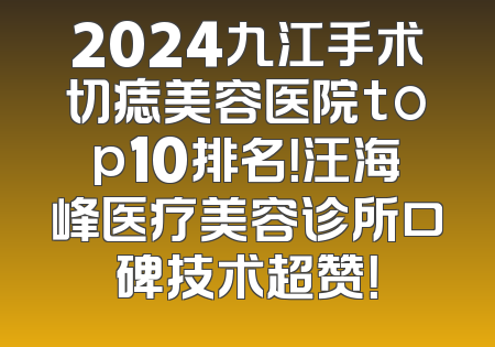 2024九江手术切痣美容医院top10排名！汪海峰医疗美容诊所口碑技术超赞！