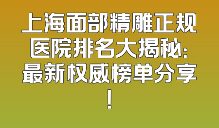 上海面部精雕正规医院排名大揭秘：最新权威榜单分享！
